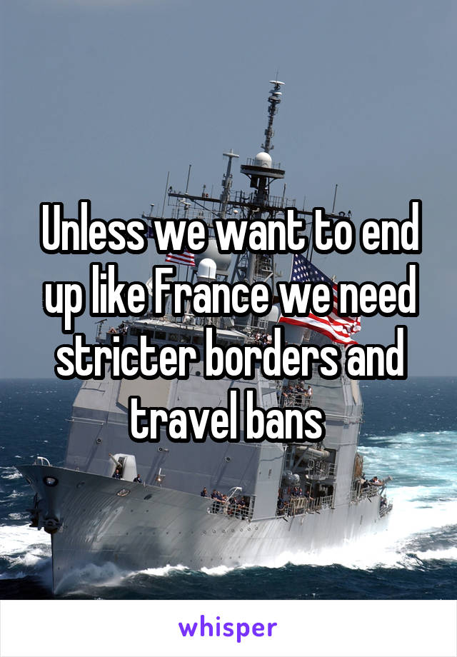 Unless we want to end up like France we need stricter borders and travel bans 
