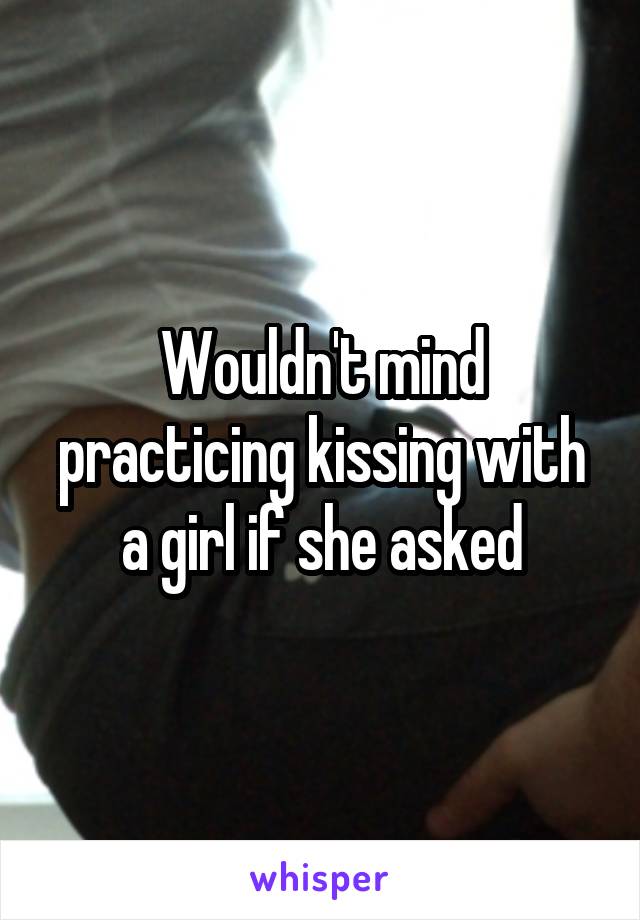 Wouldn't mind practicing kissing with a girl if she asked