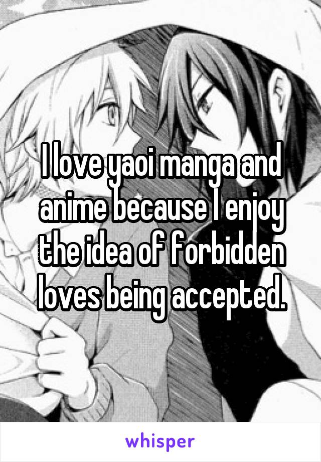 I love yaoi manga and anime because I enjoy the idea of forbidden loves being accepted.
