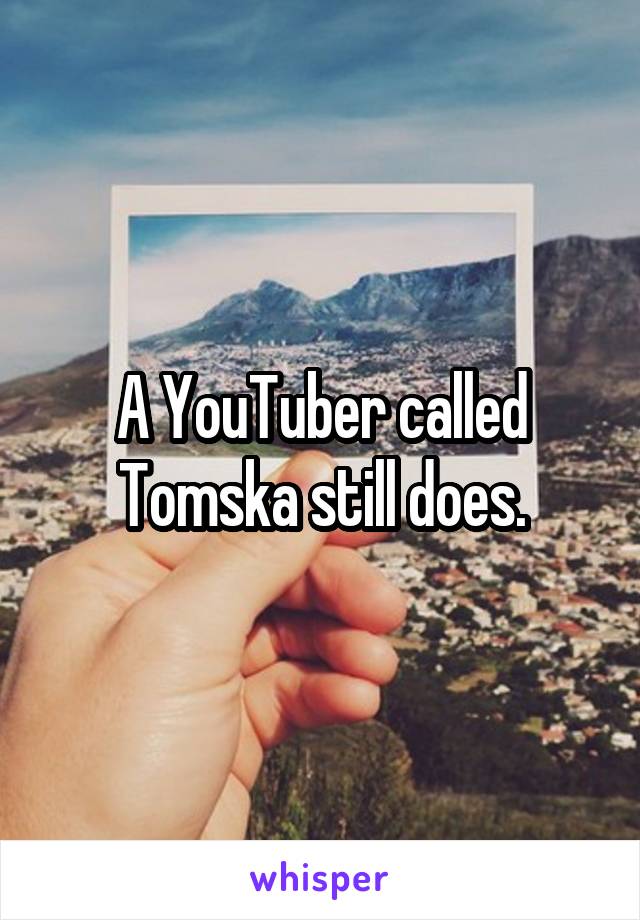 A YouTuber called Tomska still does.