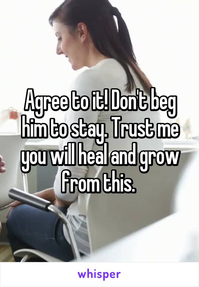 Agree to it! Don't beg him to stay. Trust me you will heal and grow from this. 