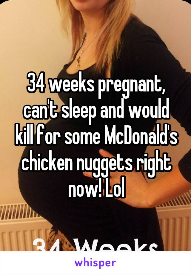 34 weeks pregnant, can't sleep and would kill for some McDonald's chicken nuggets right now! Lol