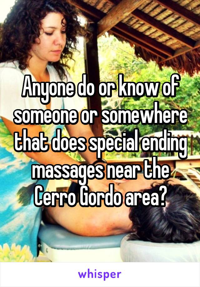 Anyone do or know of someone or somewhere that does special ending massages near the Cerro Gordo area?