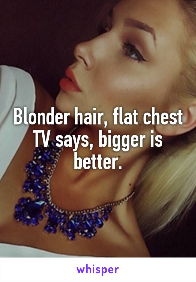 Blonder hair, flat chest
TV says, bigger is better.