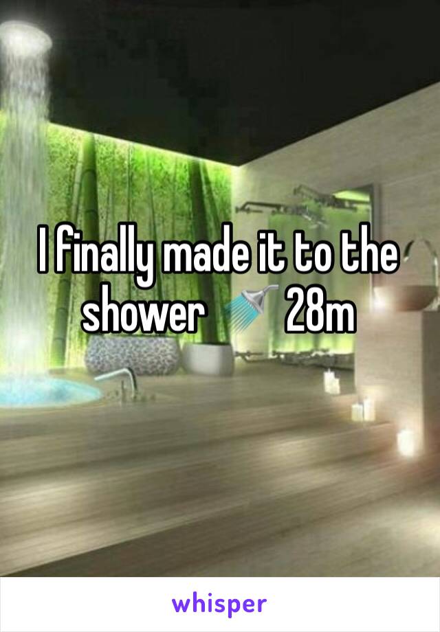 I finally made it to the shower 🚿 28m
