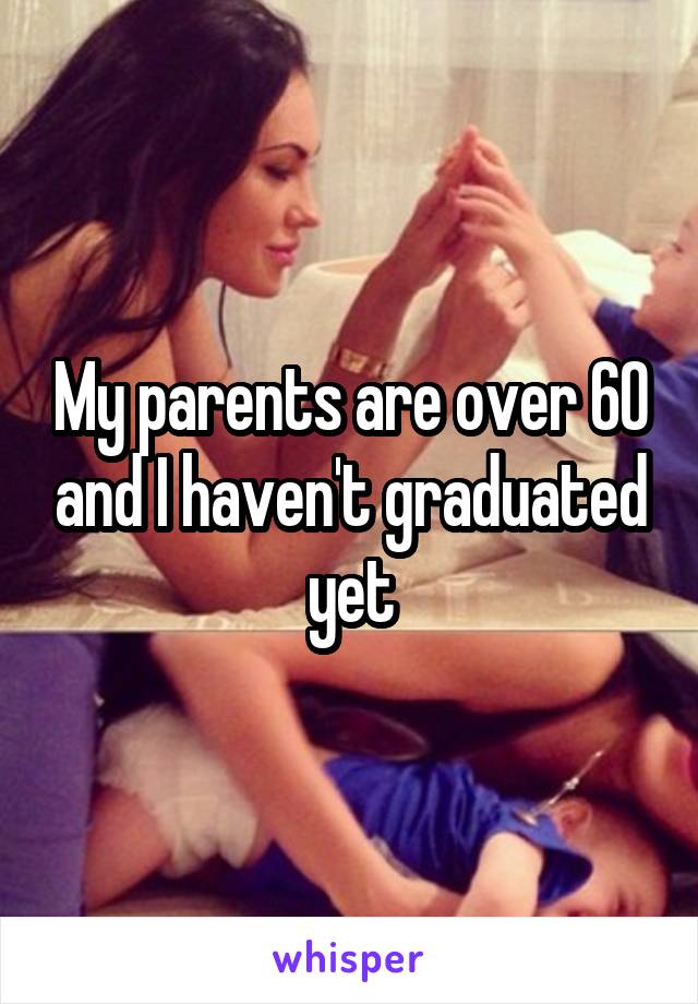 My parents are over 60 and I haven't graduated yet