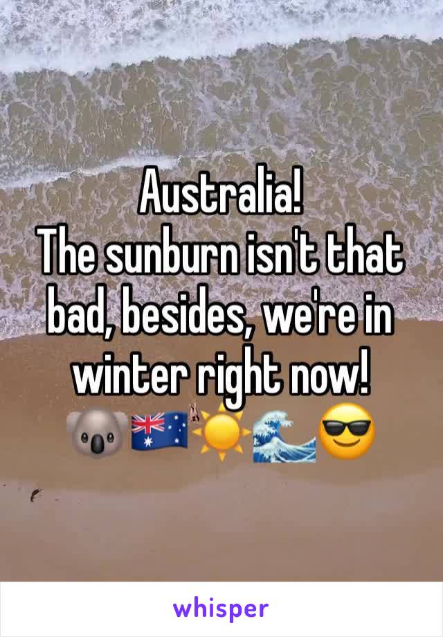 Australia!
The sunburn isn't that bad, besides, we're in winter right now!
🐨🇦🇺☀️🌊😎
