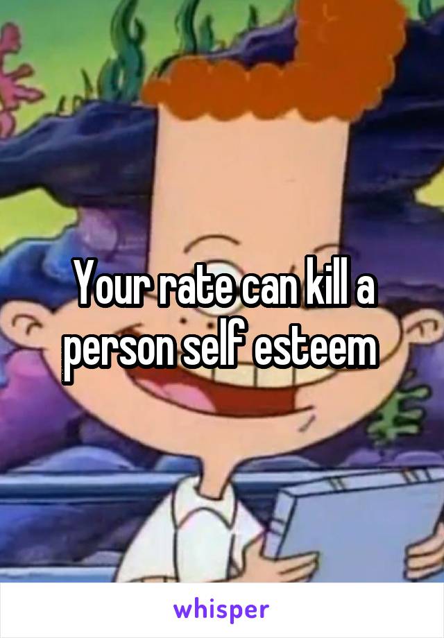 Your rate can kill a person self esteem 