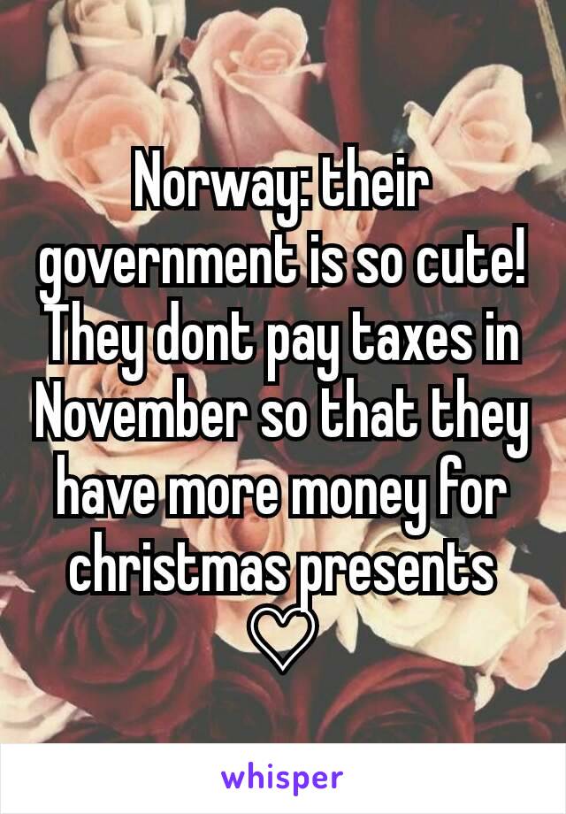 Norway: their government is so cute! They dont pay taxes in November so that they have more money for christmas presents ♡