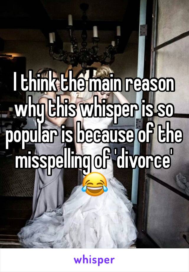 I think the main reason why this whisper is so popular is because of the misspelling of 'divorce' 😂