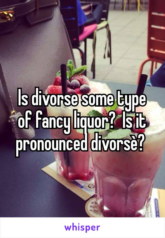 Is divorse some type of fancy liquor?  Is it pronounced divorsè? 