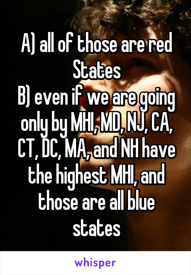 A) all of those are red States
B) even if we are going only by MHI, MD, NJ, CA, CT, DC, MA, and NH have the highest MHI, and those are all blue states
