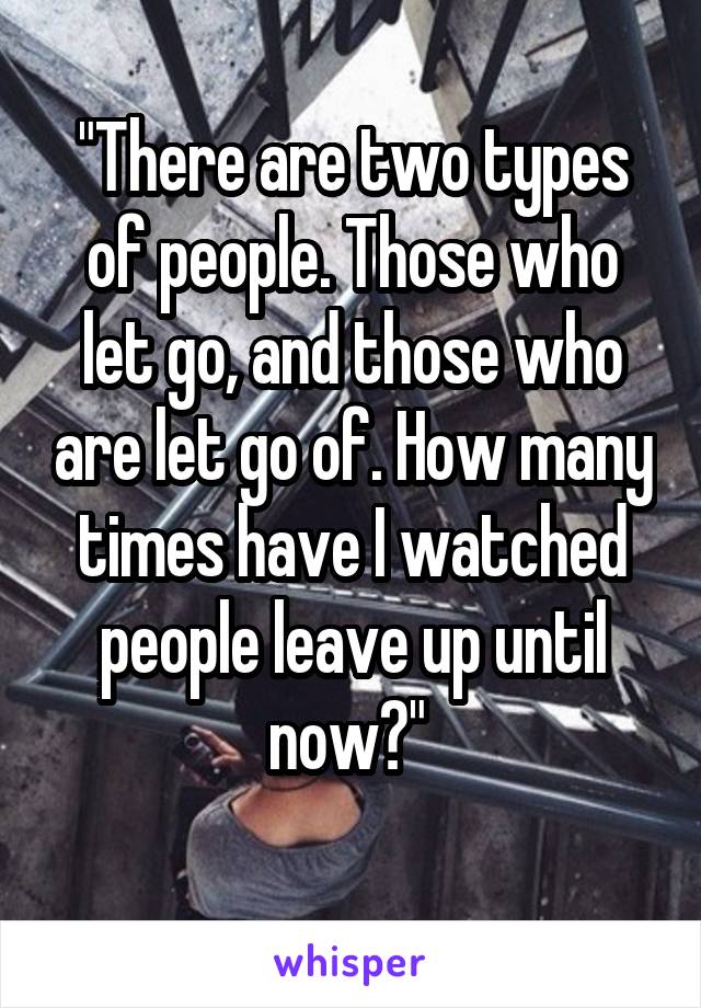"There are two types of people. Those who let go, and those who are let go of. How many times have I watched people leave up until now?" 
