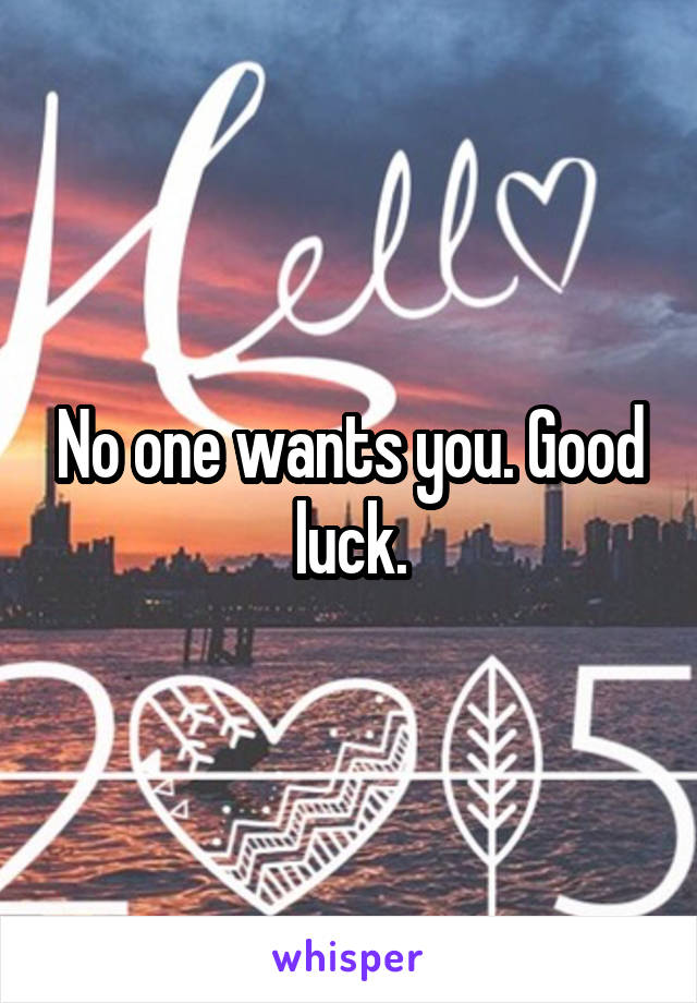 No one wants you. Good luck.
