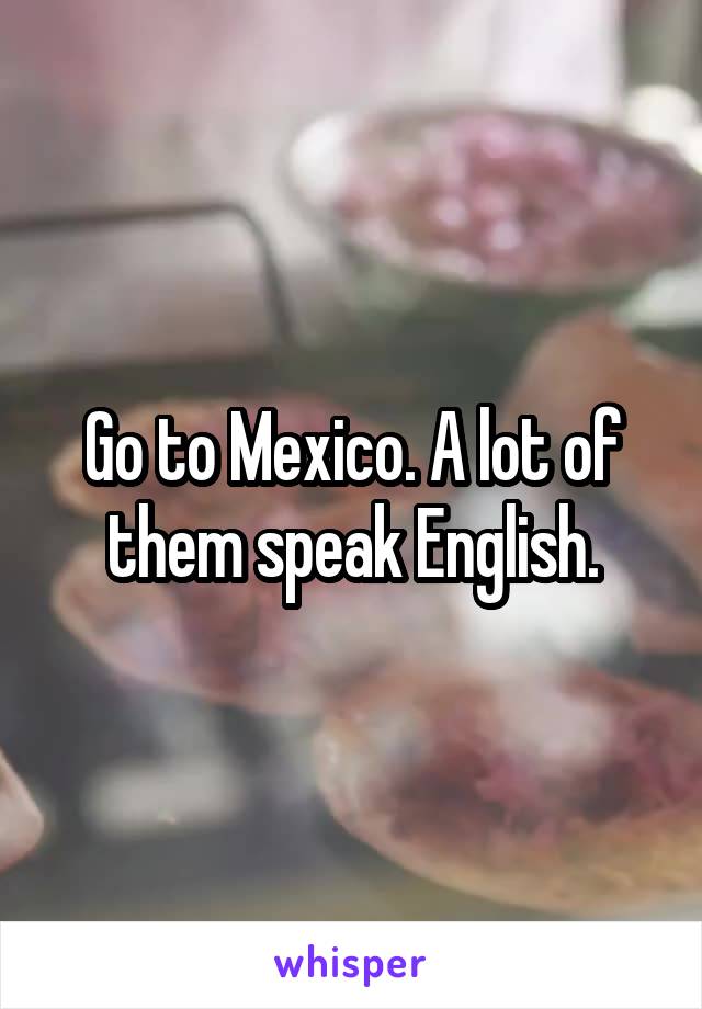 Go to Mexico. A lot of them speak English.