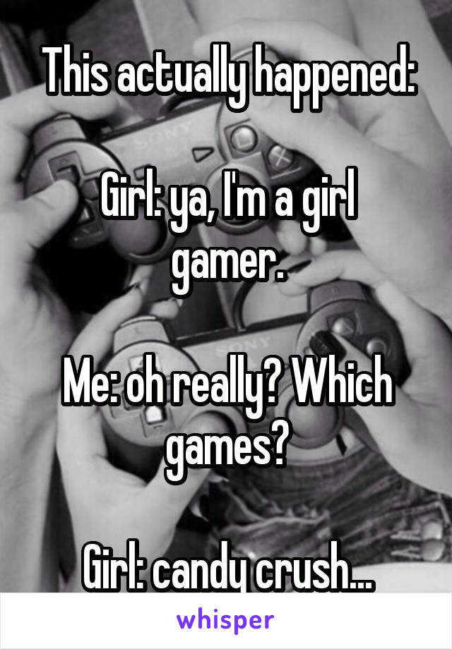 This actually happened:

Girl: ya, I'm a girl gamer.

Me: oh really? Which games?

Girl: candy crush...