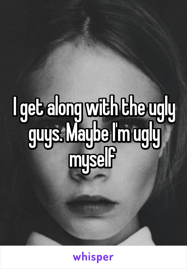 I get along with the ugly guys. Maybe I'm ugly myself 