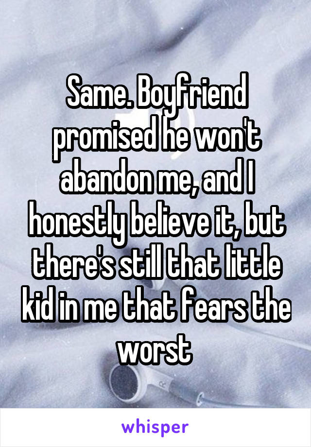 Same. Boyfriend promised he won't abandon me, and I honestly believe it, but there's still that little kid in me that fears the worst 