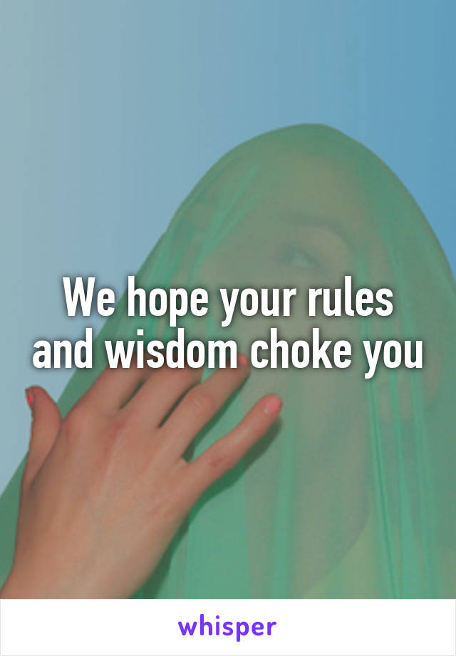 We hope your rules and wisdom choke you