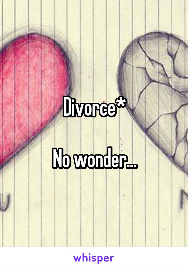 Divorce*

No wonder...