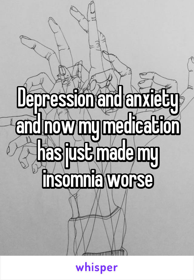 Depression and anxiety and now my medication has just made my insomnia worse