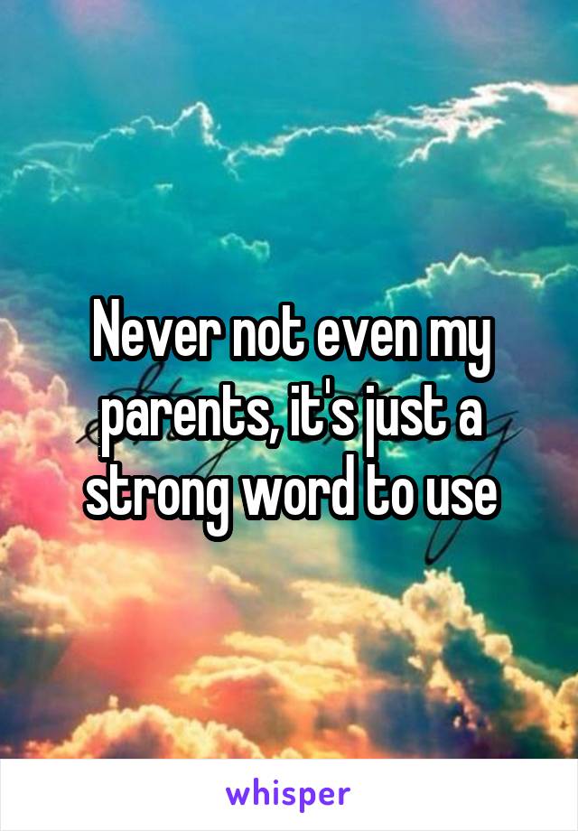 Never not even my parents, it's just a strong word to use