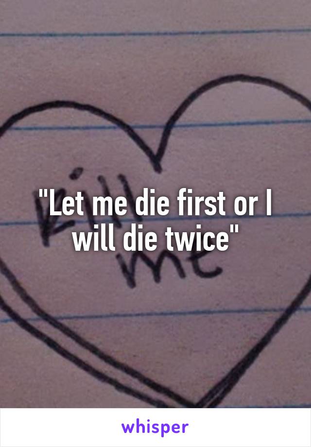 "Let me die first or I will die twice"