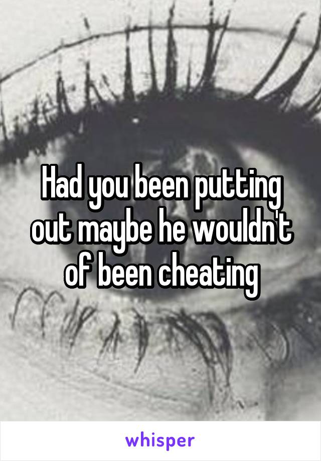 Had you been putting out maybe he wouldn't of been cheating