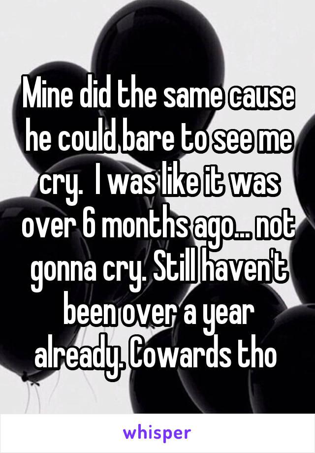 Mine did the same cause he could bare to see me cry.  I was like it was over 6 months ago... not gonna cry. Still haven't been over a year already. Cowards tho 