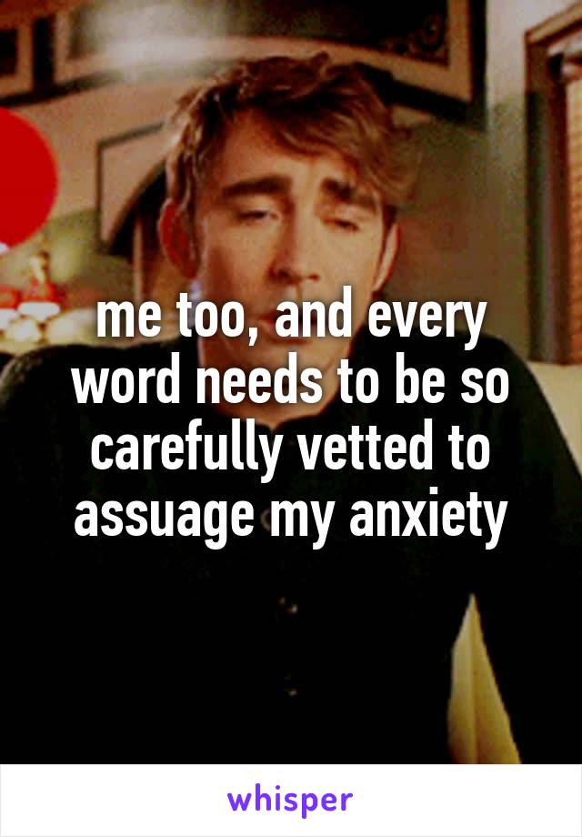 me too, and every word needs to be so carefully vetted to assuage my anxiety