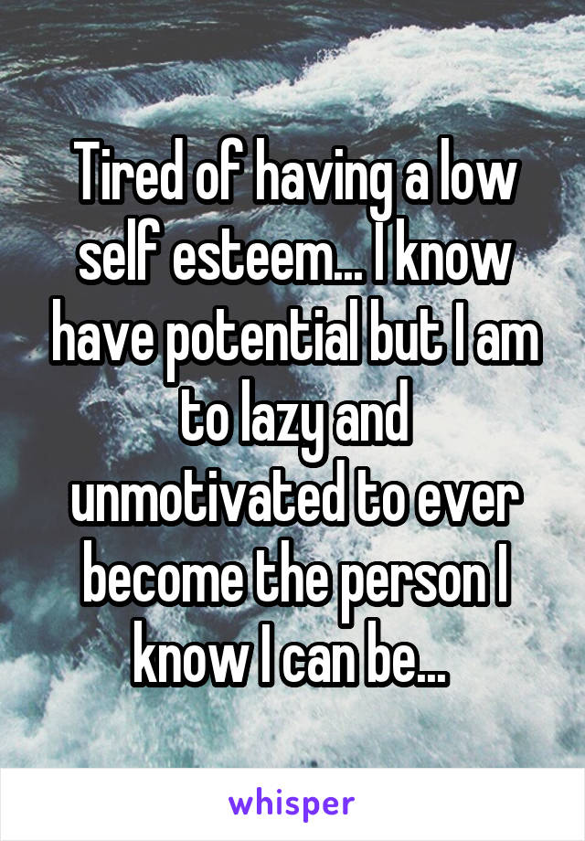 tired-of-having-a-low-self-esteem-i-know-have-potential-but-i-am-to