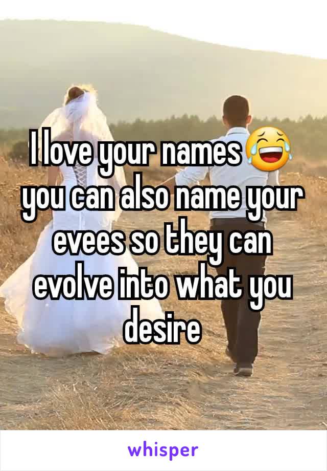 I love your names😂 you can also name your evees so they can evolve into what you desire