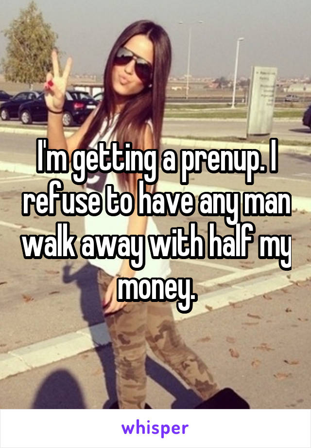 I'm getting a prenup. I refuse to have any man walk away with half my money.