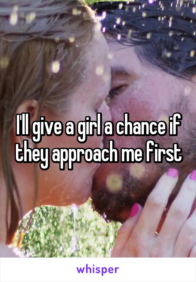 I'll give a girl a chance if they approach me first