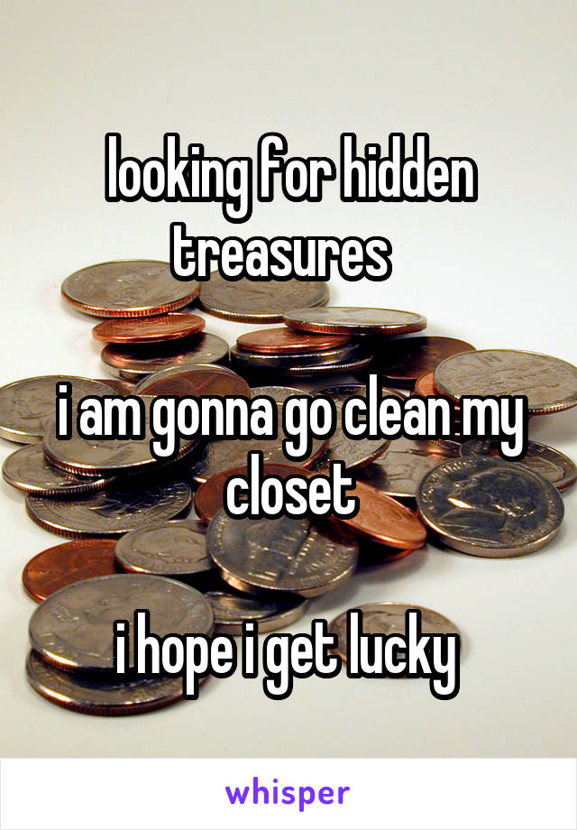 looking for hidden treasures  

i am gonna go clean my closet

i hope i get lucky 