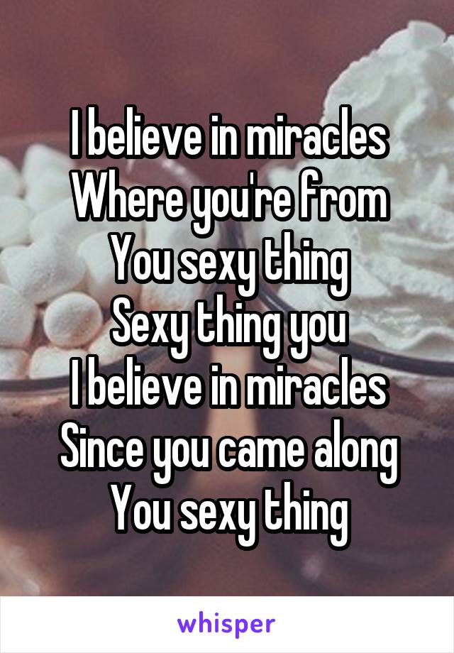 I believe in miracles
Where you're from
You sexy thing
Sexy thing you
I believe in miracles
Since you came along
You sexy thing