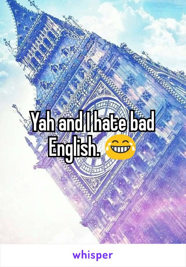 Yah and I hate bad English. 😂