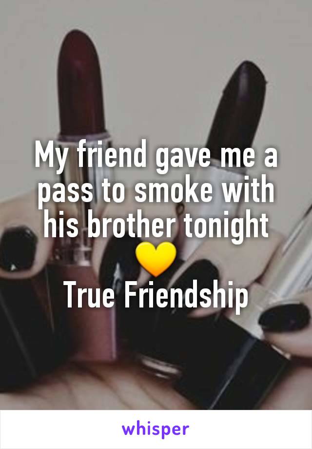 My friend gave me a pass to smoke with his brother tonight
💛
True Friendship