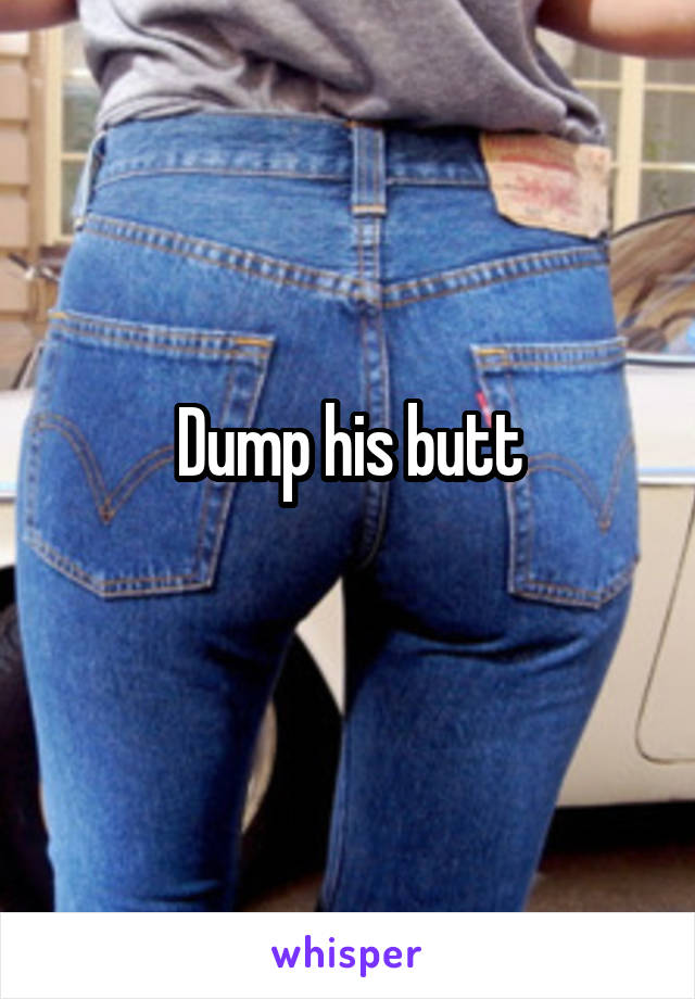 Dump his butt
