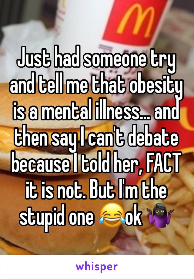 Just had someone try and tell me that obesity is a mental illness... and then say I can't debate because I told her, FACT it is not. But I'm the stupid one 😂ok 🤷🏿‍♀️
