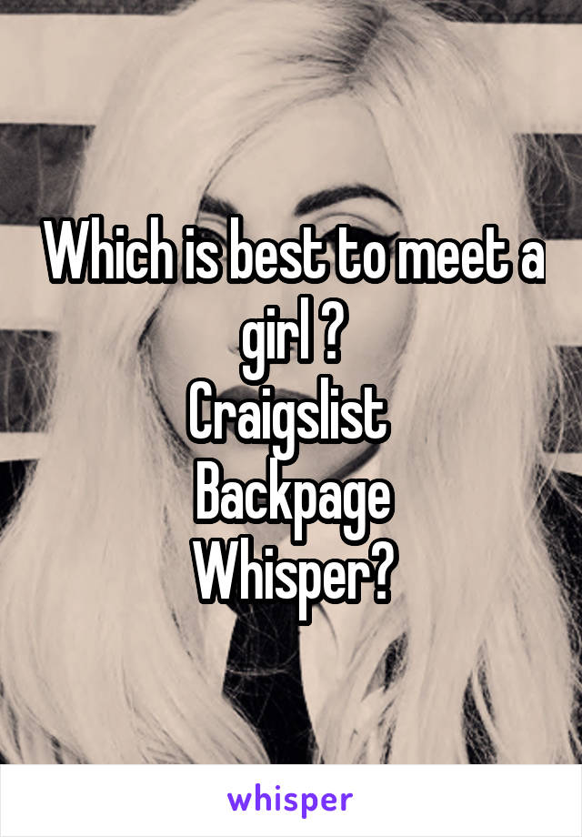 Which is best to meet a girl ?
Craigslist 
Backpage
Whisper?