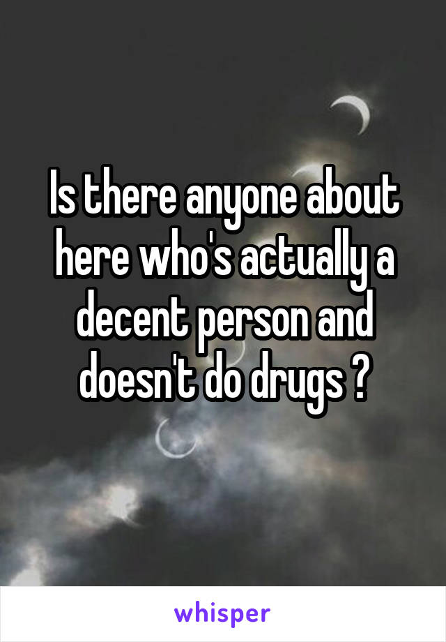 Is there anyone about here who's actually a decent person and doesn't do drugs ?
