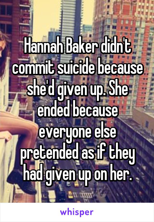 Hannah Baker didn't commit suicide because she'd given up. She ended because everyone else pretended as if they had given up on her.