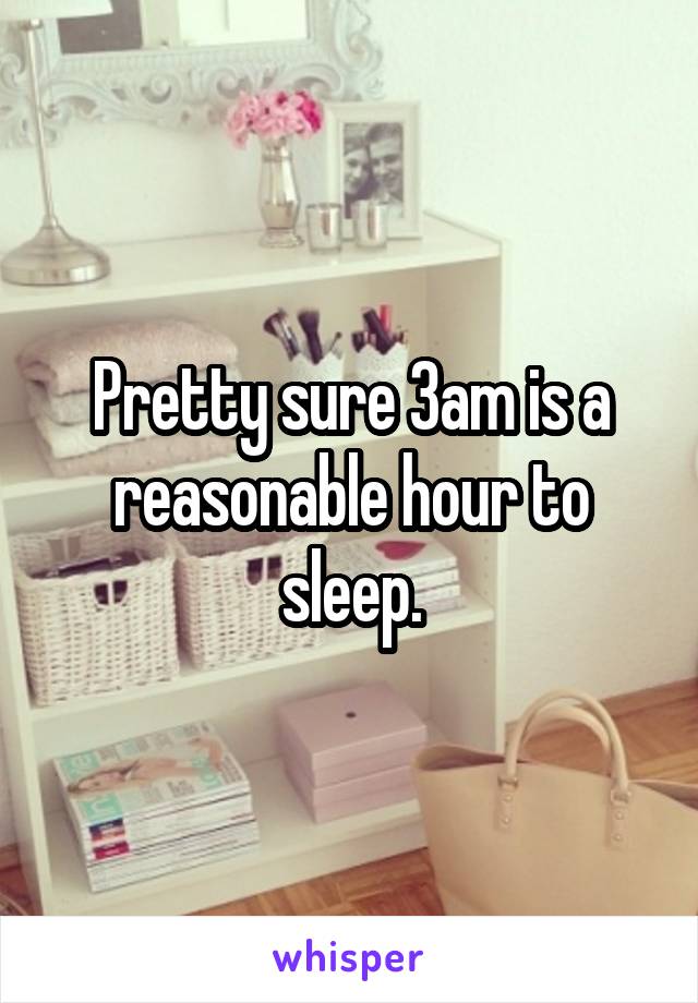Pretty sure 3am is a reasonable hour to sleep.