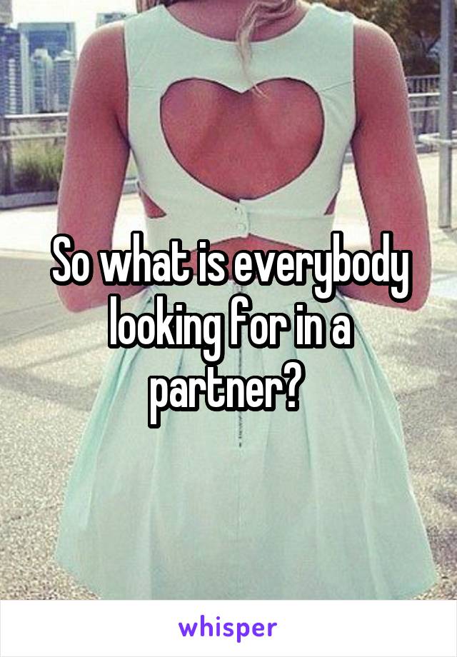 So what is everybody looking for in a partner? 