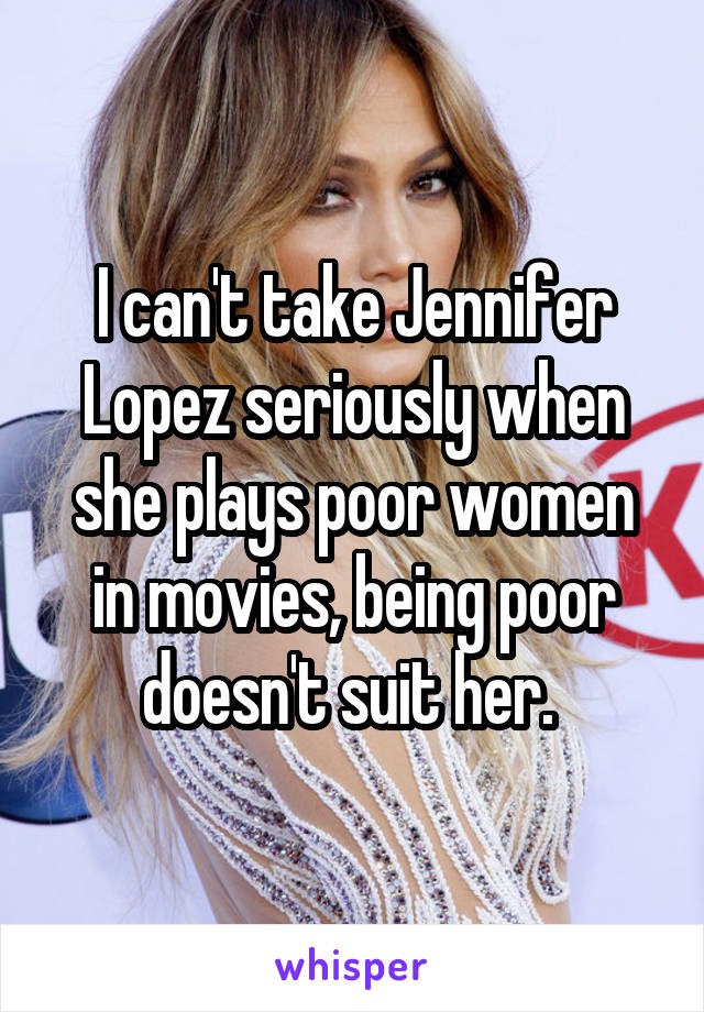 I can't take Jennifer Lopez seriously when she plays poor women in movies, being poor doesn't suit her. 
