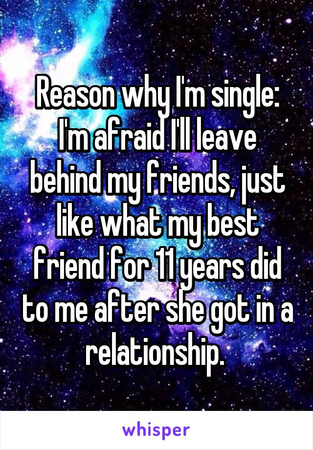 Reason why I'm single:
I'm afraid I'll leave behind my friends, just like what my best friend for 11 years did to me after she got in a relationship. 