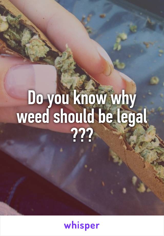 Do you know why weed should be legal ???