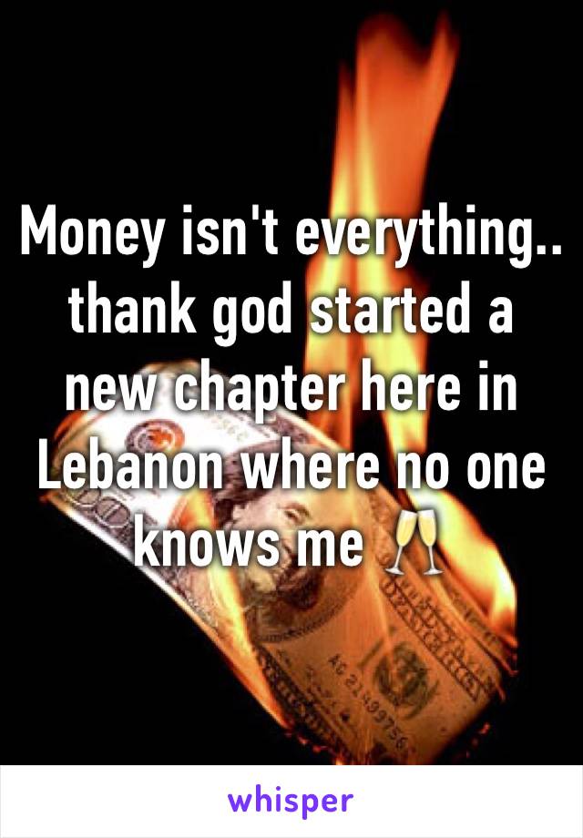 Money isn't everything.. thank god started a new chapter here in Lebanon where no one knows me 🥂