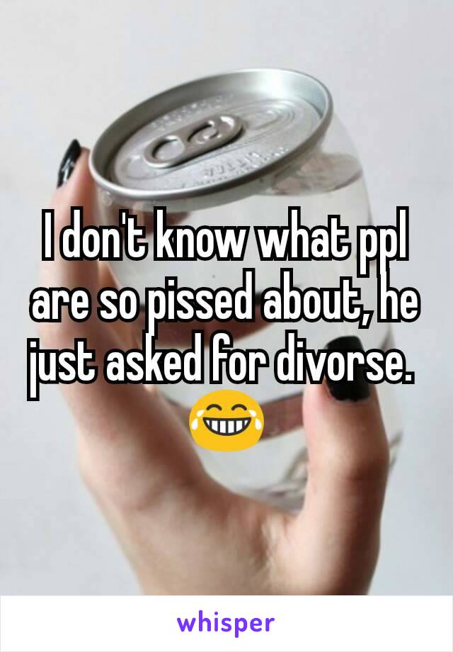 I don't know what ppl are so pissed about, he just asked for divorse. 
😂